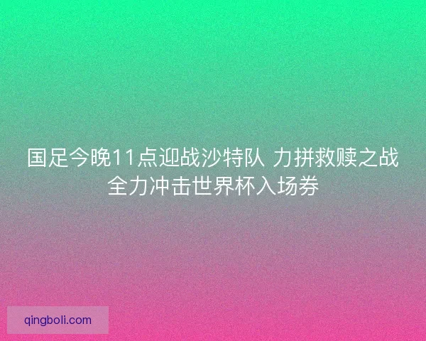 国足今晚11点迎战沙特队 力拼救赎之战全力冲击世界杯入场券