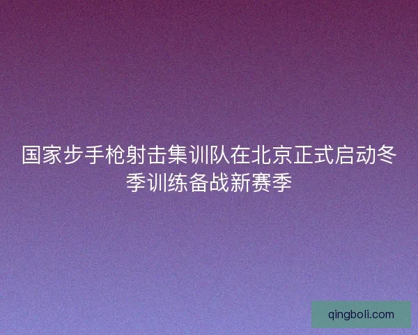国家步手枪射击集训队在北京正式启动冬季训练备战新赛季