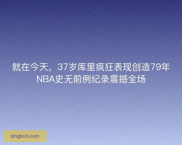 就在今天，37岁库里疯狂表现创造79年NBA史无前例纪录震撼全场