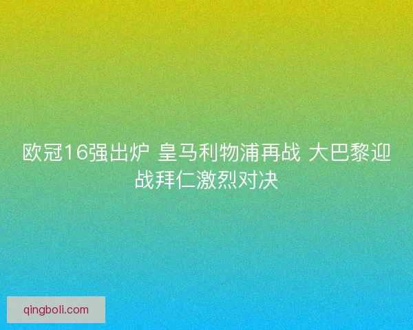 欧冠16强出炉 皇马利物浦再战 大巴黎迎战拜仁激烈对决