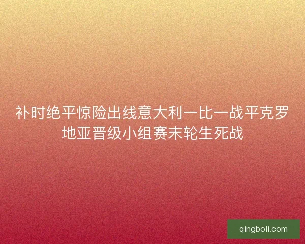 补时绝平惊险出线意大利一比一战平克罗地亚晋级小组赛末轮生死战