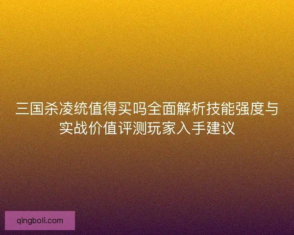 三国杀凌统值得买吗全面解析技能强度与实战价值评测玩家入手建议