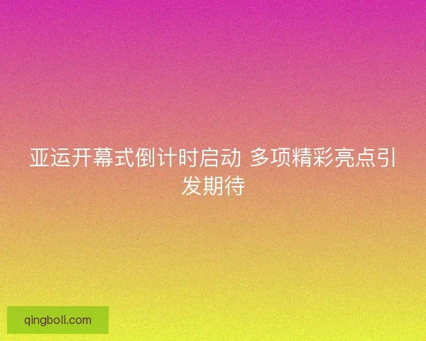 亚运开幕式倒计时启动 多项精彩亮点引发期待