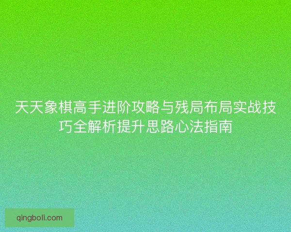 天天象棋高手进阶攻略与残局布局实战技巧全解析提升思路心法指南