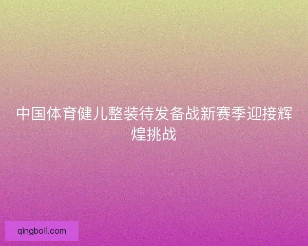 中国体育健儿整装待发备战新赛季迎接辉煌挑战