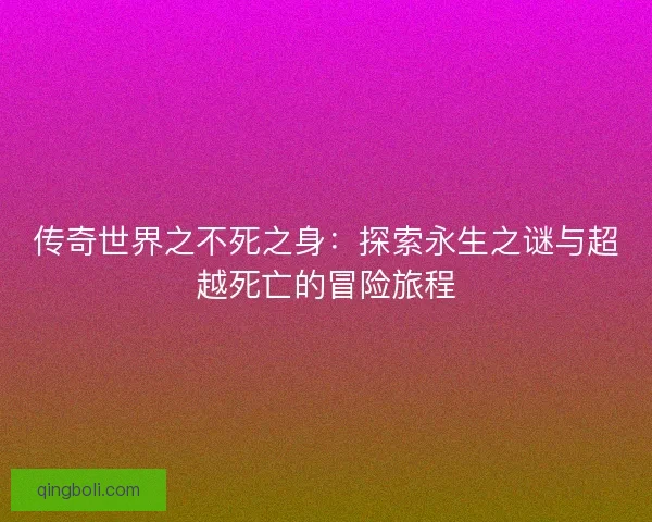 传奇世界之不死之身：探索永生之谜与超越死亡的冒险旅程