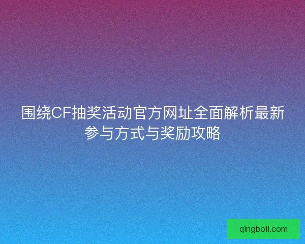 围绕CF抽奖活动官方网址全面解析最新参与方式与奖励攻略