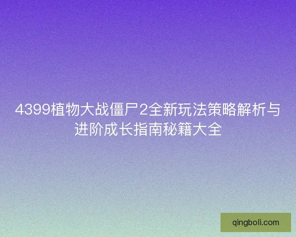 4399植物大战僵尸2全新玩法策略解析与进阶成长指南秘籍大全