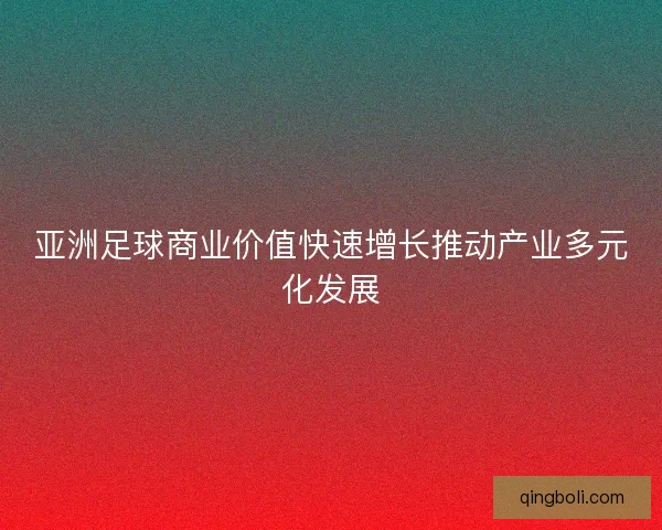 亚洲足球商业价值快速增长推动产业多元化发展